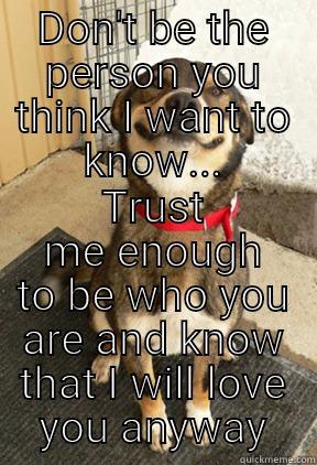 Trust me... - DON'T BE THE PERSON YOU THINK I WANT TO KNOW... TRUST ME ENOUGH TO BE WHO YOU ARE AND KNOW THAT I WILL LOVE YOU ANYWAY Good Dog Greg