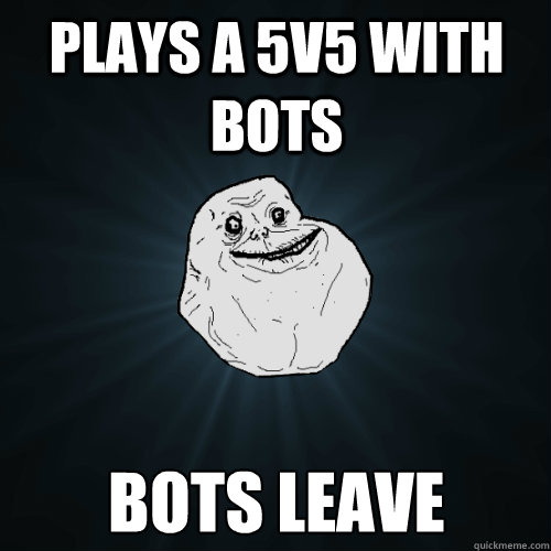 Plays a 5v5 with bots Bots leave  Forever Alone