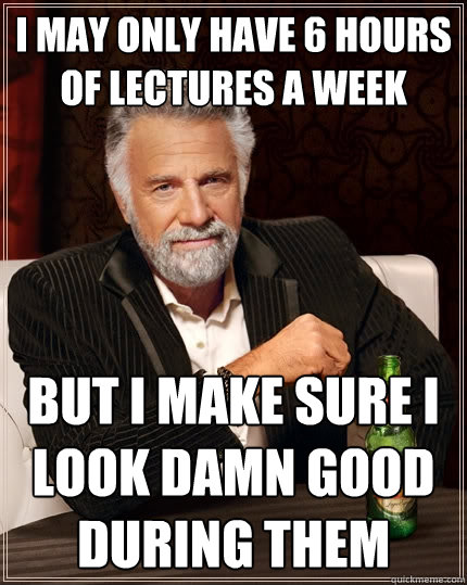 i may only have 6 hours of lectures a week but i make sure i look damn good during them - i may only have 6 hours of lectures a week but i make sure i look damn good during them  The Most Interesting Man In The World