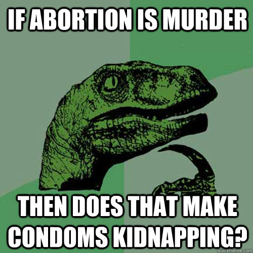 If abortion is murder then does that make condoms kidnapping? - If abortion is murder then does that make condoms kidnapping?  Philosoraptor