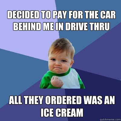 Decided to pay for the car behind me in drive thru all they ordered was an ice cream  Success Baby