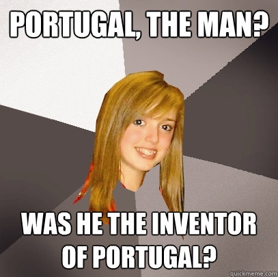 Portugal, The Man? Was he the inventor of Portugal?  Musically Oblivious 8th Grader