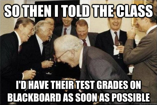 So then I told the class I'd have their test grades on blackboard as soon as possible  Rich Old Men