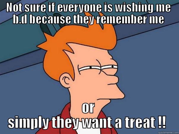 NOT SURE IF EVERYONE IS WISHING ME B.D BECAUSE THEY REMEMBER ME OR SIMPLY THEY WANT A TREAT !!  Futurama Fry