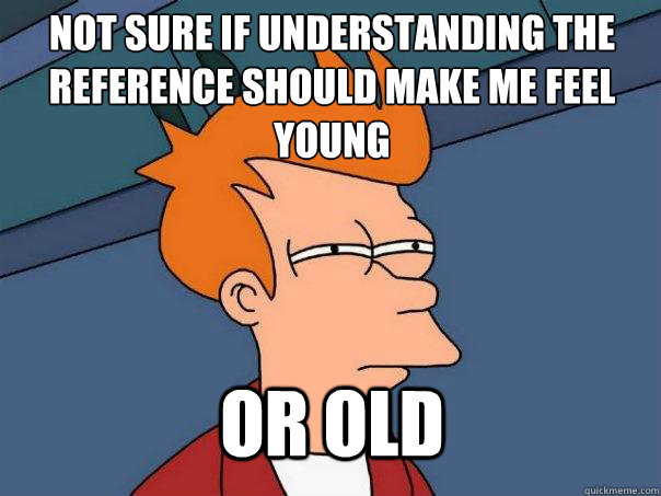 Not sure if understanding the reference should make me feel young  or old - Not sure if understanding the reference should make me feel young  or old  Futurama Fry