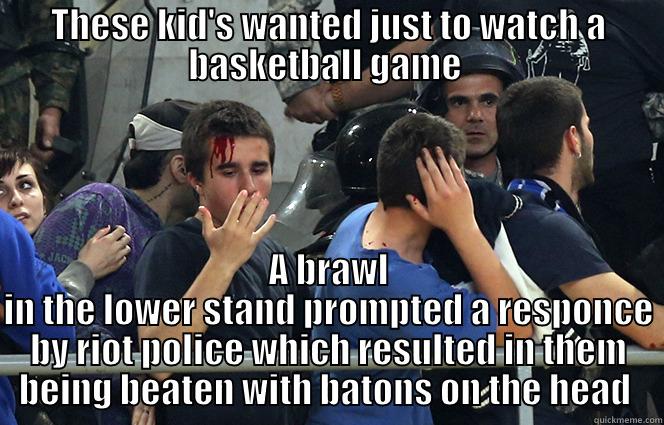 THESE KID'S WANTED JUST TO WATCH A BASKETBALL GAME  A BRAWL IN THE LOWER STAND PROMPTED A RESPONCE BY RIOT POLICE WHICH RESULTED IN THEM BEING BEATEN WITH BATONS ON THE HEAD  Misc