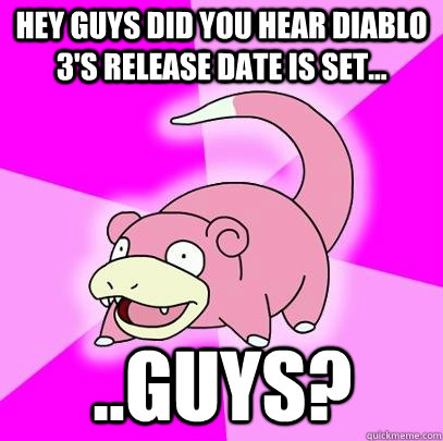 Hey guys did you hear Diablo 3's release date is set... ..Guys?  Slowpoke