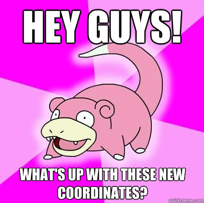 Hey guys! What's up with these new coordinates? - Hey guys! What's up with these new coordinates?  Slowpoke