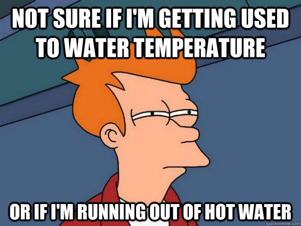 Not sure if I'm getting used to water temperature Or if I'm running out of hot water  Futurama Fry