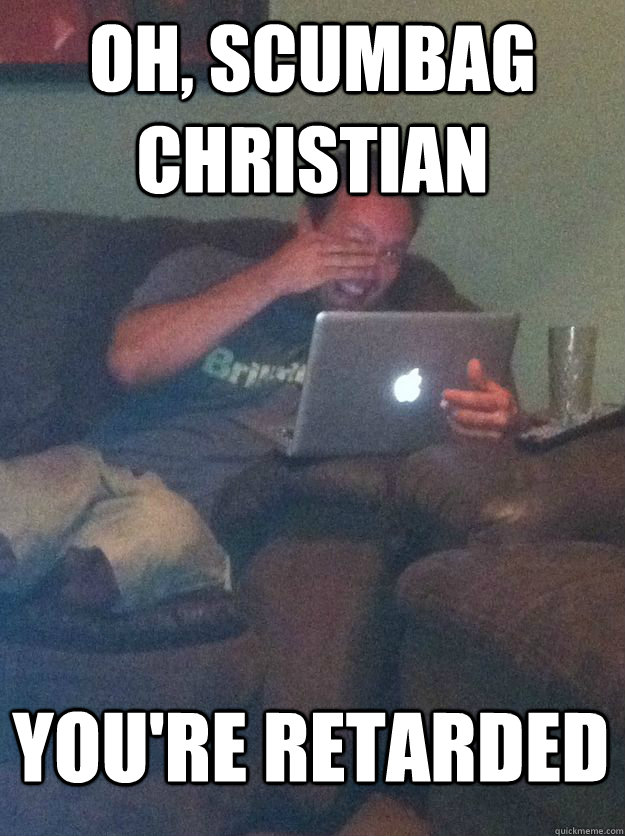 Oh, scumbag christian you're retarded  MEME DAD