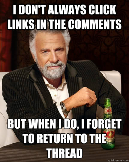 i don't always click links in the comments but when i do, i forget to return to the thread  The Most Interesting Man In The World