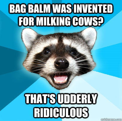 Bag balm was invented for milking cows? that's udderly ridiculous  Lame Pun Coon