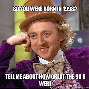 So you were born in 1998? tell me about how great the 90's were  Willy Wonka Meme