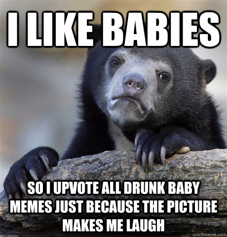 I like babies so i upvote all drunk baby memes just because the picture makes me laugh - I like babies so i upvote all drunk baby memes just because the picture makes me laugh  Confession Bear