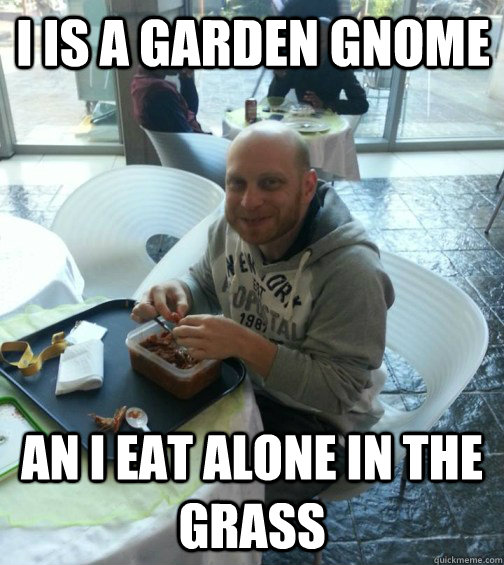 I is a garden gnome An i eat alone in the grass - I is a garden gnome An i eat alone in the grass  I Eat alone