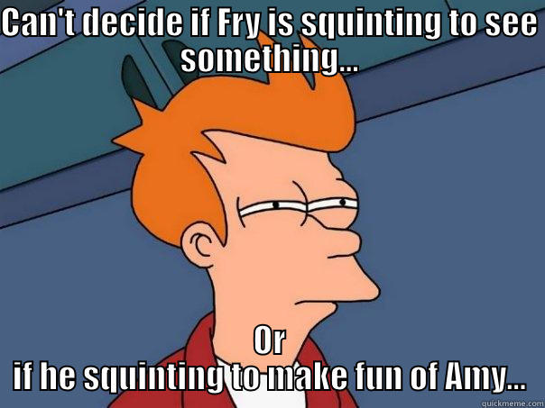 CAN'T DECIDE IF FRY IS SQUINTING TO SEE SOMETHING... OR IF HE SQUINTING TO MAKE FUN OF AMY... Futurama Fry