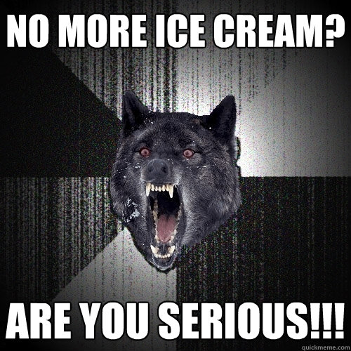 no more ice cream? Are you serious!!!  Insanity Wolf