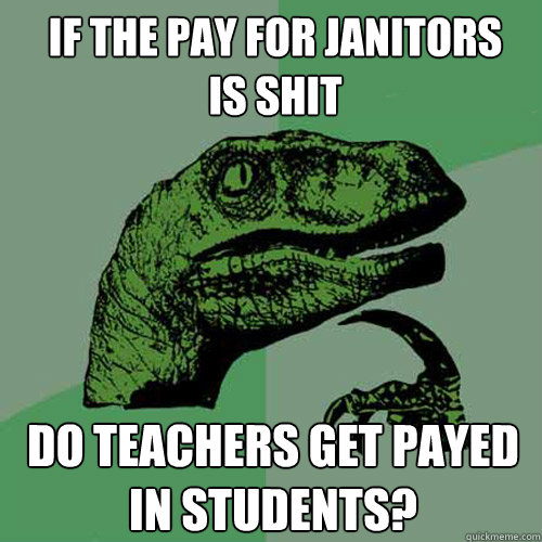 If the pay for janitors
is shit Do teachers get payed in students?  Philosoraptor