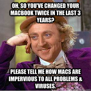 Oh, So you've changed your macbook twice in the last 3 years?  Please tell me how macs are impervious to all problems & viruses.  Condescending Wonka