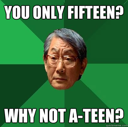 you only fifteen? Why not a-teen?  High Expectations Asian Father