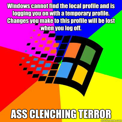 Windows cannot find the local profile and is logging you on with a temporary profile. Changes you make to this profile will be lost when you log off.
 ASS CLENCHING TERROR  Scumbag windows