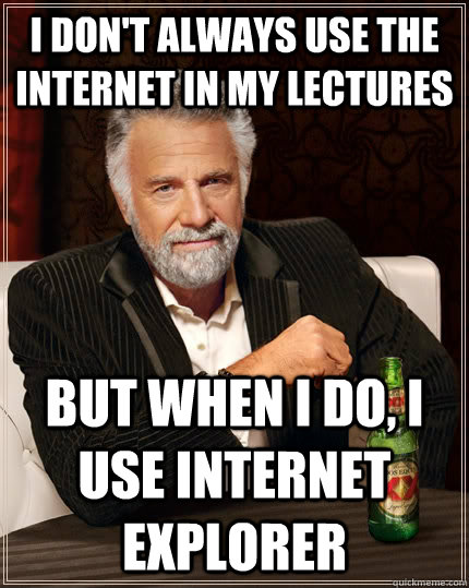 I don't always use the internet in my lectures but when I do, I use internet explorer  The Most Interesting Man In The World