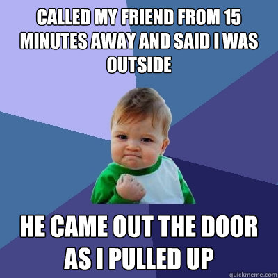 Called my friend from 15 minutes away and said I was outside He came out the door as I pulled up  Success Kid