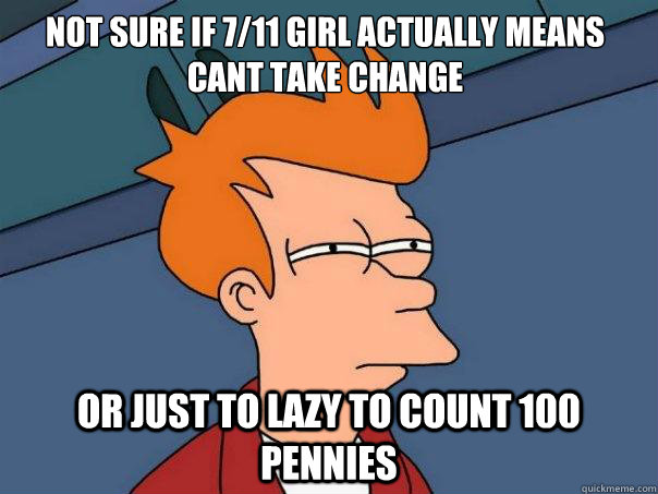 Not sure if 7/11 girl actually means cant take change or just to lazy to count 100 pennies   Futurama Fry