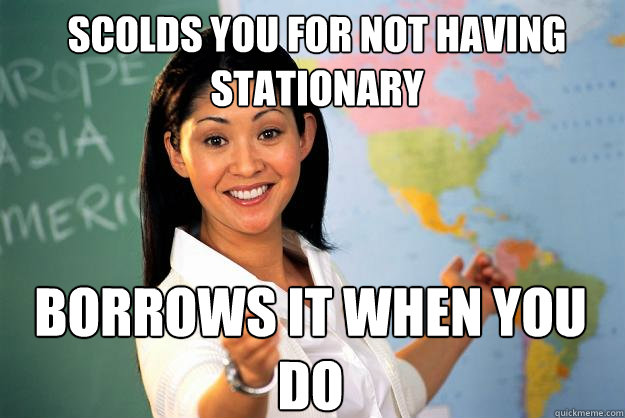 Scolds you for not having stationary Borrows it when you do  Unhelpful High School Teacher