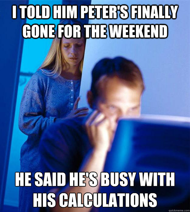 I told him peter's finally gone for the weekend he said he's busy with his calculations - I told him peter's finally gone for the weekend he said he's busy with his calculations  Redditors Wife