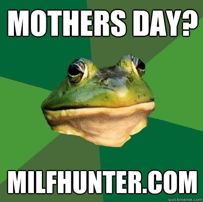 MOTHERS DAY? MILFHUNTER.COM - MOTHERS DAY? MILFHUNTER.COM  Foul Bachelor Frog