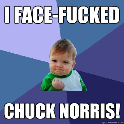 I face-fucked chuck norris!  Success Kid