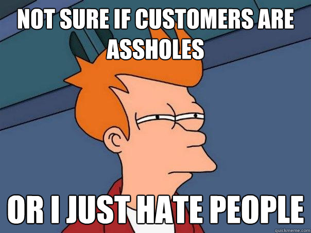 Not sure if customers are assholes Or I just hate people  Futurama Fry