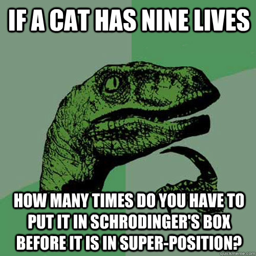 If a cat has nine lives how many times do you have to put it in Schrodinger's Box before it is in super-position?  Philosoraptor