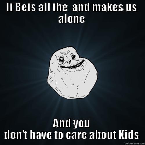 Forever Alone - IT BETS ALL THE  AND MAKES US ALONE AND YOU DON'T HAVE TO CARE ABOUT KIDS Forever Alone