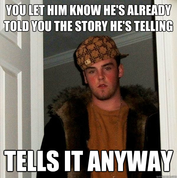 you let him know he's already told you the story he's telling tells it anyway - you let him know he's already told you the story he's telling tells it anyway  Scumbag Steve