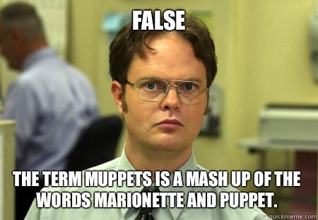 False The term muppets is a mash up of the words marionette and puppet.  Dwight