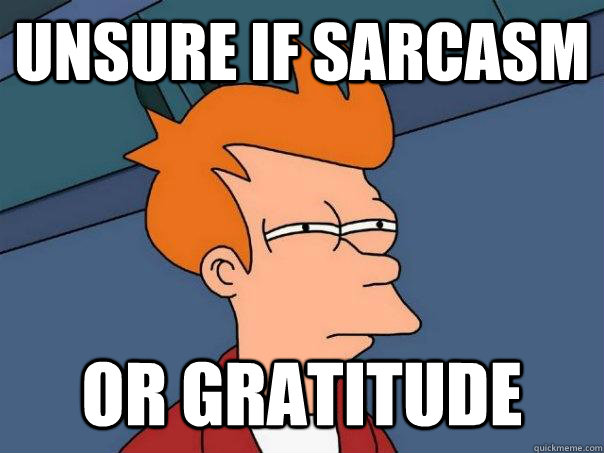 Unsure if sarcasm or gratitude  Futurama Fry