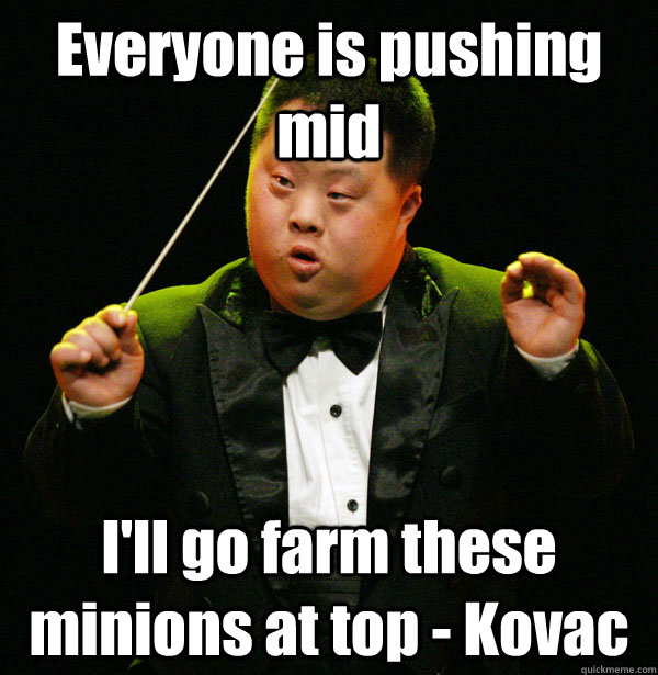 Everyone is pushing mid I'll go farm these minions at top - Kovac  