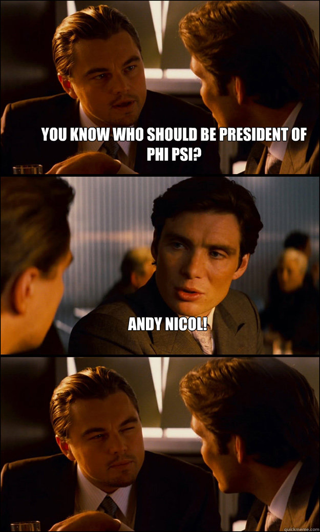 You know who should be President of Phi Psi? Andy Nicol!   Inception