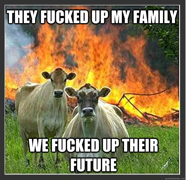 They fucked up my family we fucked up their future   Evil cows