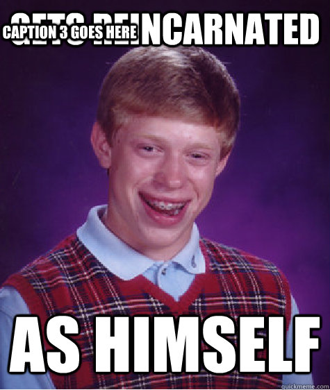 GETS REINCARNATED AS HIMSELF CAPTION 3 GOES HERE  Bad Luck Brian