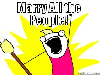 MARRY ALL THE PEOPLE!  All The Things