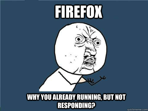 Firefox Why you already running, but not responding?  Why you no