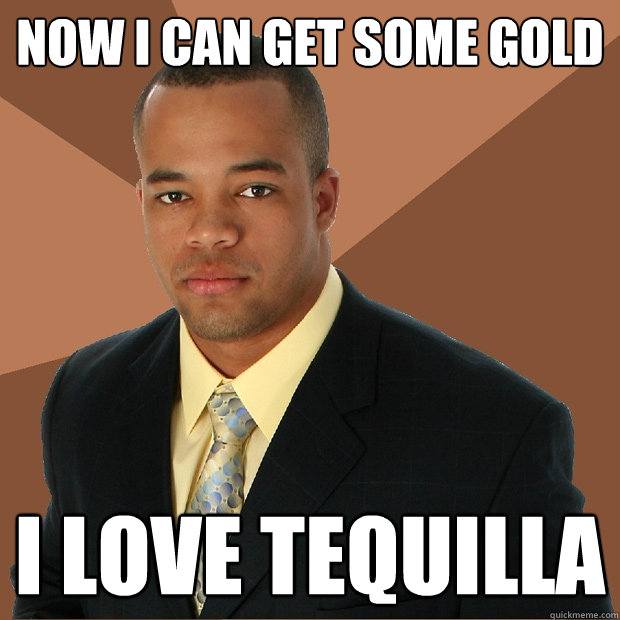 now i can get some gold i love tequilla  Successful Black Man