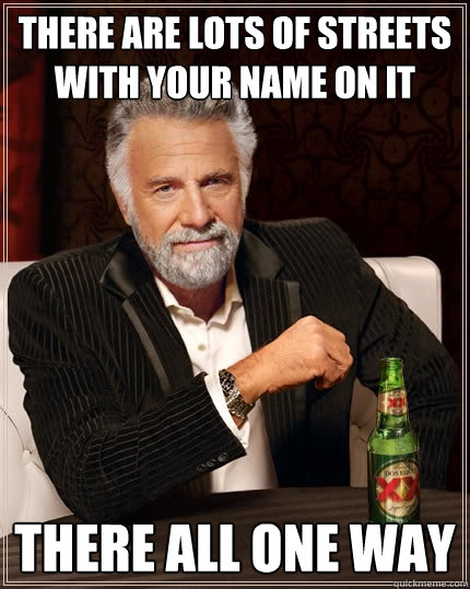 There are lots of streets with your name on it There all one way - There are lots of streets with your name on it There all one way  The Most Interesting Man In The World