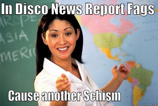 Another Schism - IN DISCO NEWS REPORT FAGS  CAUSE ANOTHER SCHISM              Unhelpful High School Teacher