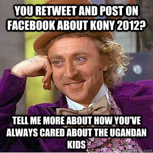 you retweet and post on facebook about kony 2012? tell me more about how you've always cared about the ugandan kids  