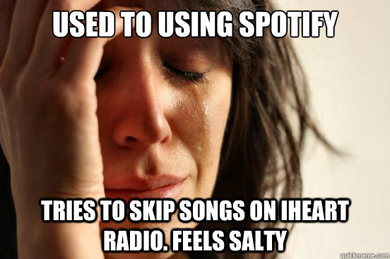 Used to using Spotify
 Tries to skip songs on iheart  radio. feels salty  First World Problems