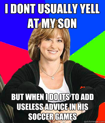 I dont usually yell at my son but when i do its to add useless advice in his soccer games  Sheltering Suburban Mom